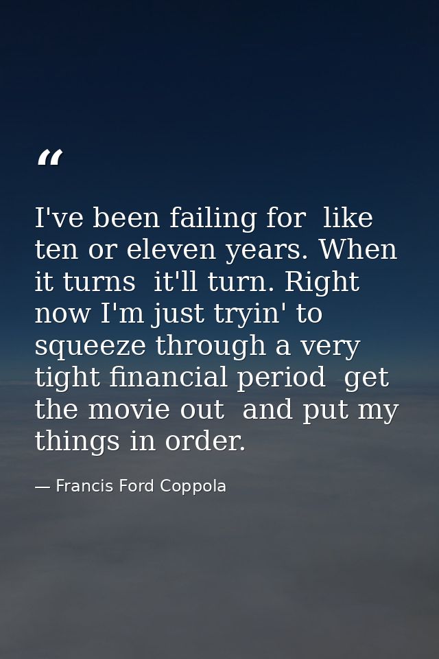 I've been failing for  like  ten or eleven years. When it turns  it'll turn. Right now I'm just tryin' to squeeze throug — Francis Ford Coppola