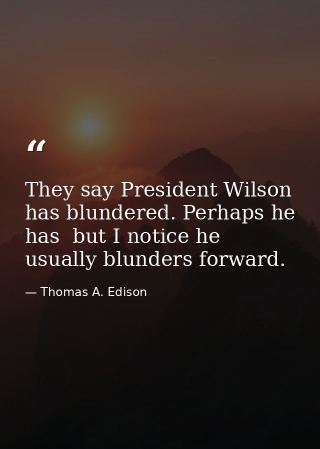 They say President Wilson has blundered. Perhaps he has  but I notice he usually blunders forward. — Thomas A. Edison