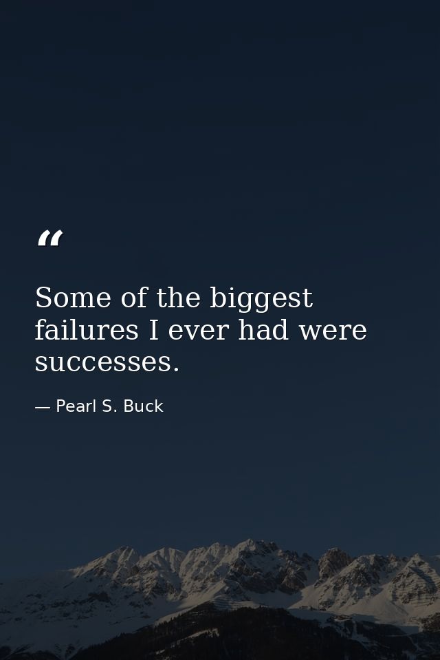 Some of the biggest failures I ever had were successes. — Pearl S. Buck