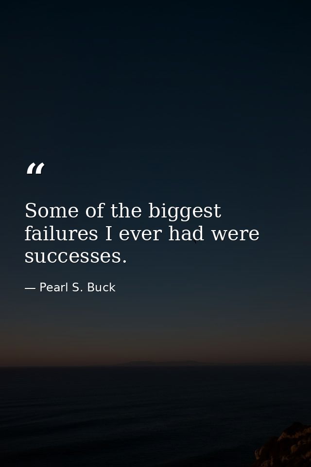 Some of the biggest failures I ever had were successes. — Pearl S. Buck