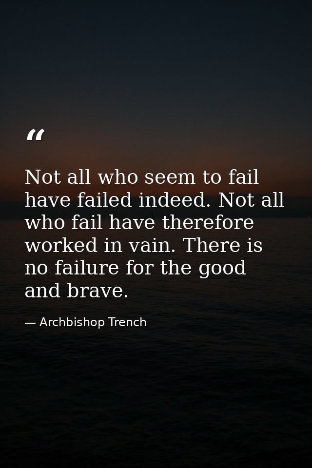 Not all who seem to fail have failed indeed. Not all who fail have therefore worked in vain. There is no failure for the — Archbishop Trench