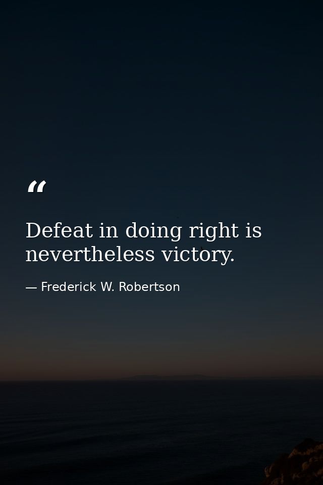 Defeat in doing right is nevertheless victory. — Frederick W. Robertson