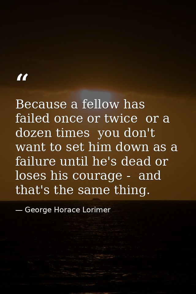 Because a fellow has failed once or twice  or a dozen times  you don't want to set him down as a failure until he's dead — George Horace Lorimer