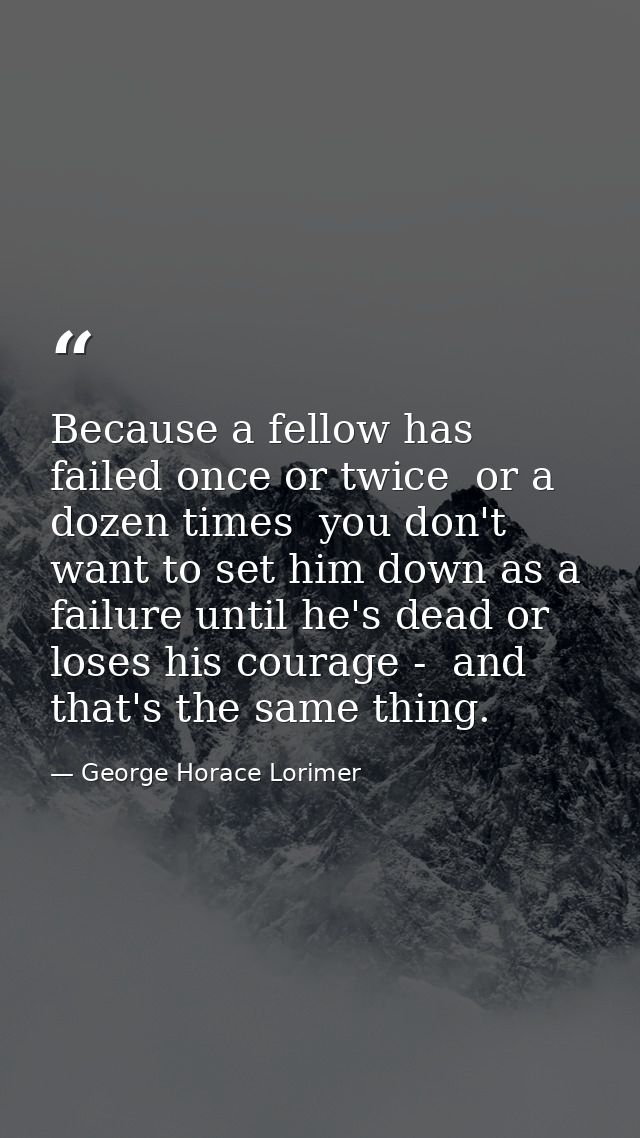 Because a fellow has failed once or twice  or a dozen times  you don't want to set him down as a failure until he's dead — George Horace Lorimer