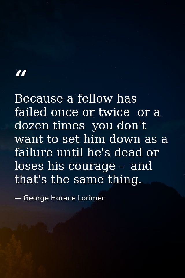 Because a fellow has failed once or twice  or a dozen times  you don't want to set him down as a failure until he's dead — George Horace Lorimer
