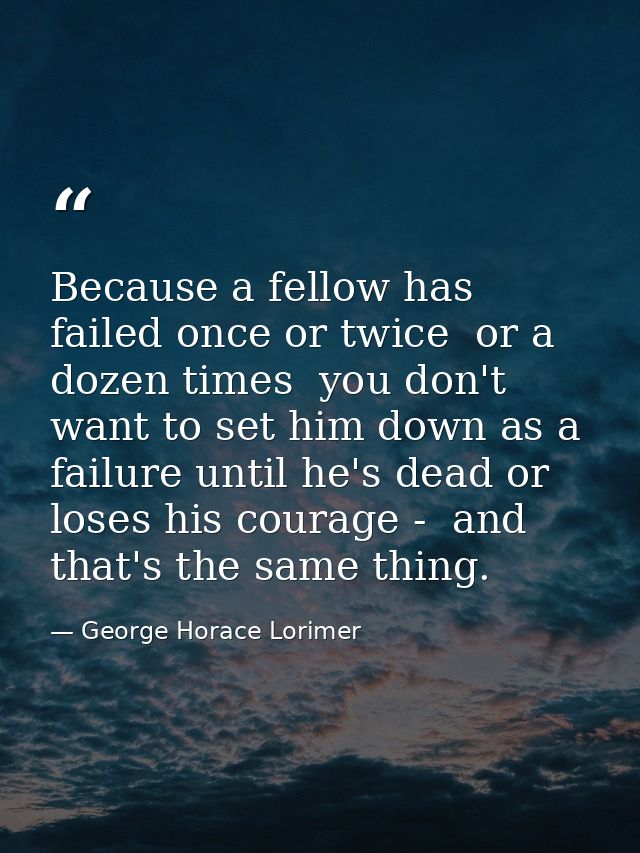 Because a fellow has failed once or twice  or a dozen times  you don't want to set him down as a failure until he's dead — George Horace Lorimer