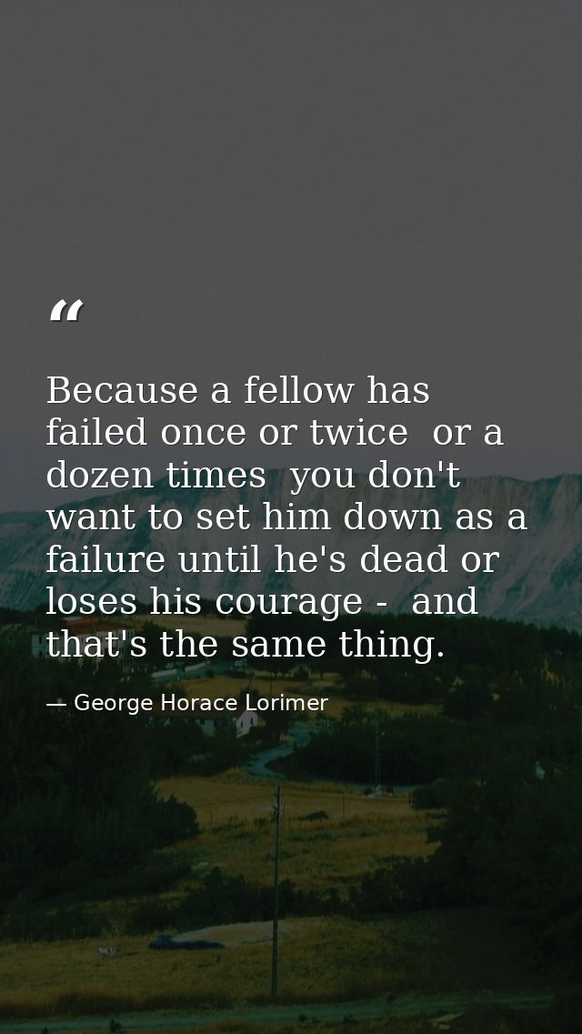 Because a fellow has failed once or twice  or a dozen times  you don't want to set him down as a failure until he's dead — George Horace Lorimer