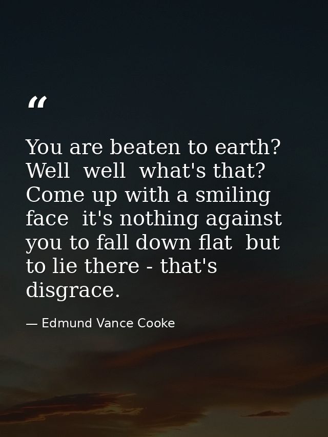 You are beaten to earth? Well  well  what's that? Come up with a smiling face  it's nothing against you to fall down fla — Edmund Vance Cooke