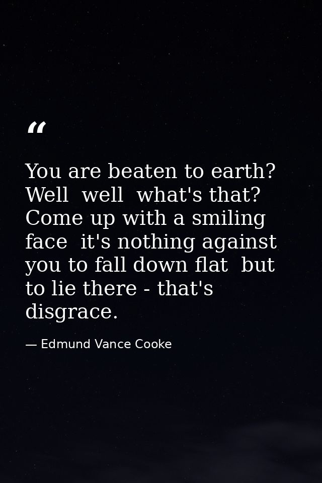 You are beaten to earth? Well  well  what's that? Come up with a smiling face  it's nothing against you to fall down fla — Edmund Vance Cooke