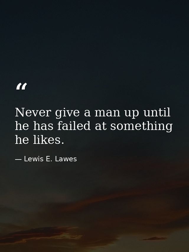 Never give a man up until he has failed at something he likes. — Lewis E. Lawes