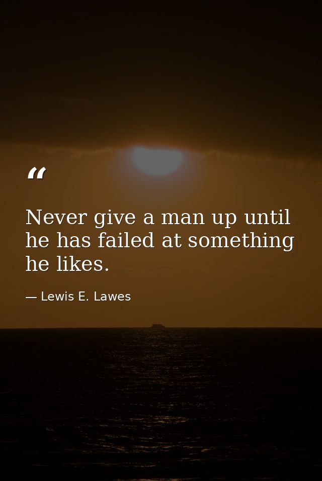 Never give a man up until he has failed at something he likes. — Lewis E. Lawes