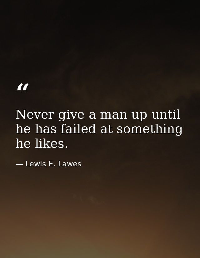 Never give a man up until he has failed at something he likes. — Lewis E. Lawes