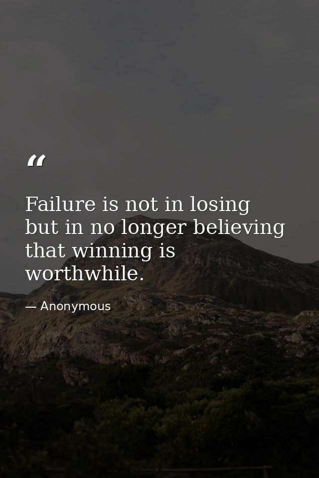 Failure is not in losing  but in no longer believing that winning is worthwhile. — Anonymous