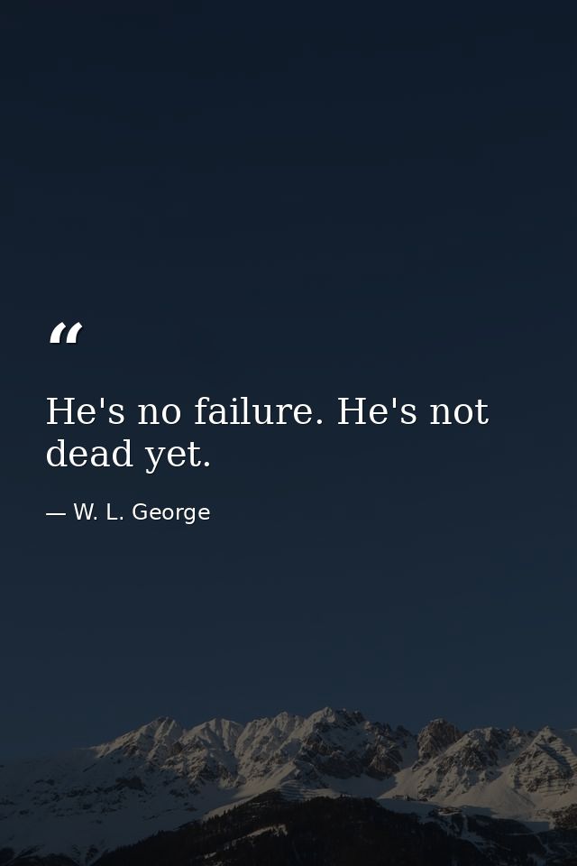 He's no failure. He's not dead yet. — W. L. George
