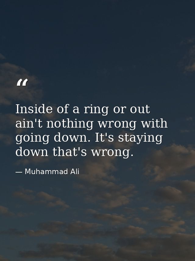 Inside of a ring or out  ain't nothing wrong with going down. It's staying down that's wrong. — Muhammad Ali