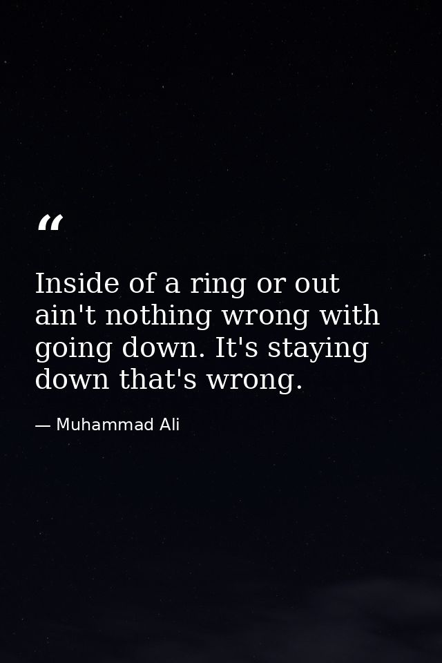 Inside of a ring or out  ain't nothing wrong with going down. It's staying down that's wrong. — Muhammad Ali