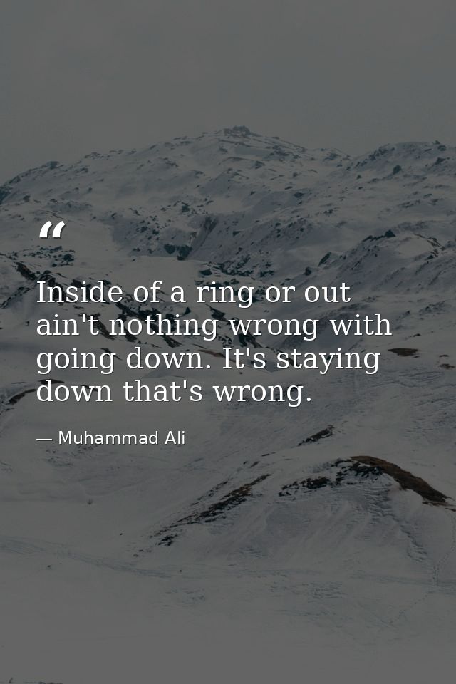 Inside of a ring or out  ain't nothing wrong with going down. It's staying down that's wrong. — Muhammad Ali