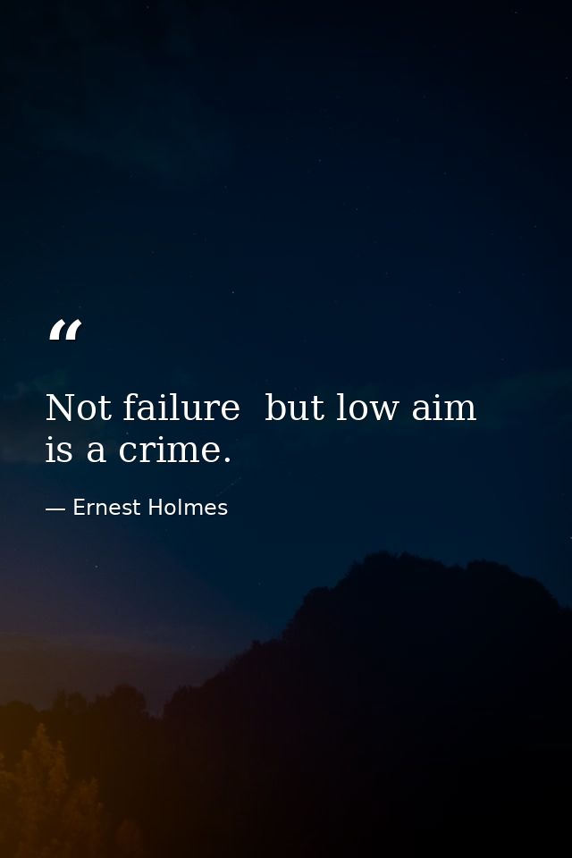 Not failure  but low aim  is a crime. — Ernest Holmes