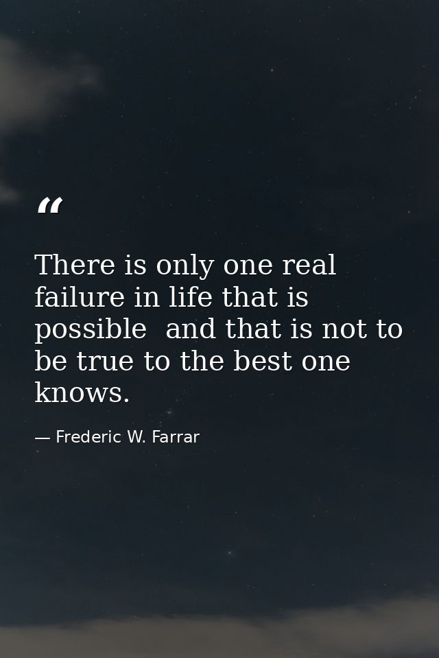 There is only one real failure in life that is possible  and that is not to be true to the best one knows. — Frederic W. Farrar