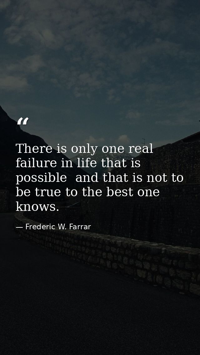 There is only one real failure in life that is possible  and that is not to be true to the best one knows. — Frederic W. Farrar