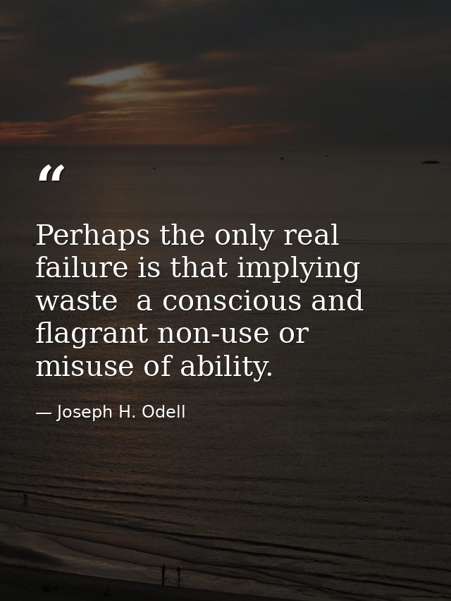 Perhaps the only real failure is that implying waste  a conscious and flagrant non-use or misuse of ability. — Joseph H. Odell