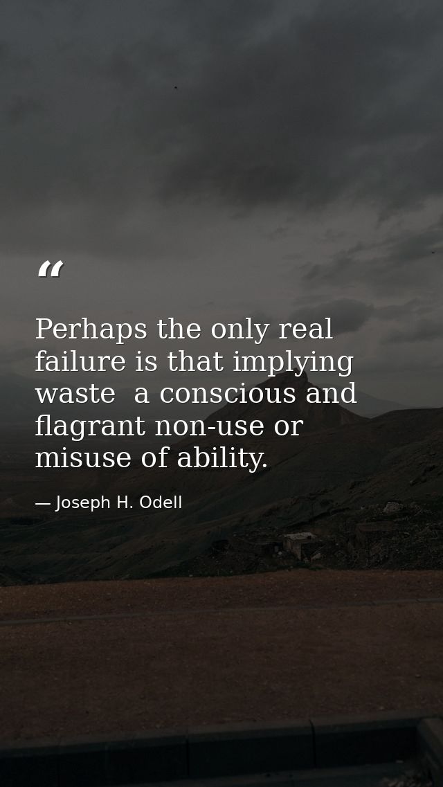 Perhaps the only real failure is that implying waste  a conscious and flagrant non-use or misuse of ability. — Joseph H. Odell