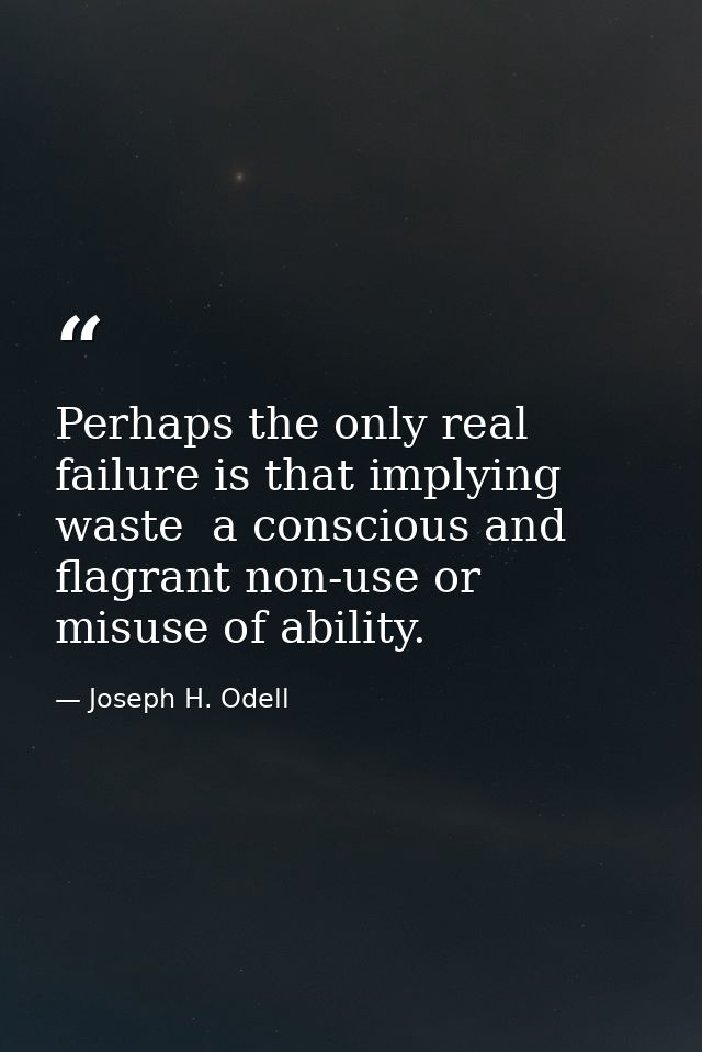 Perhaps the only real failure is that implying waste  a conscious and flagrant non-use or misuse of ability. — Joseph H. Odell