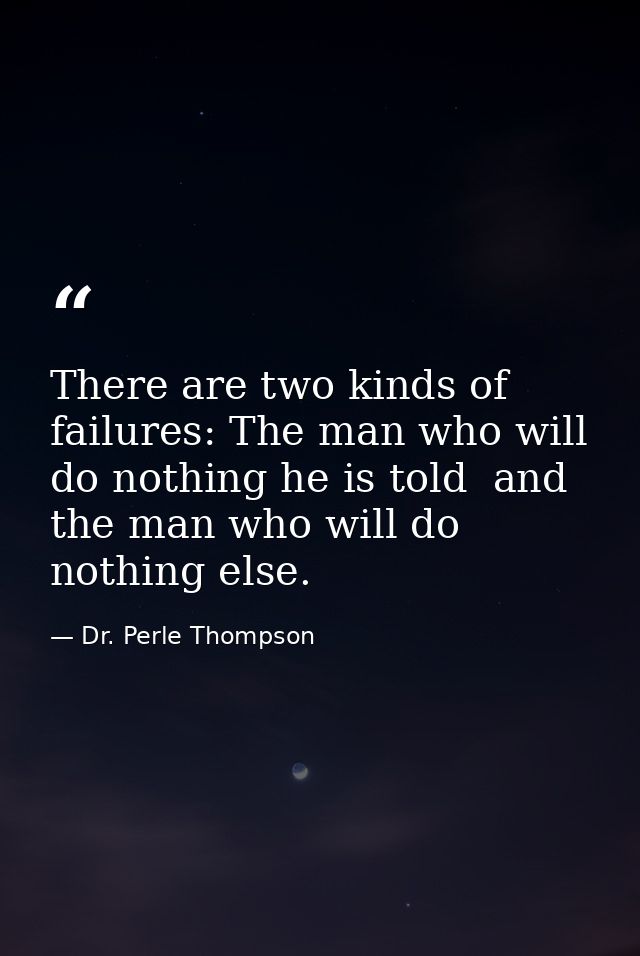 There are two kinds of failures: The man who will do nothing he is told  and the man who will do nothing else. — Dr. Perle Thompson