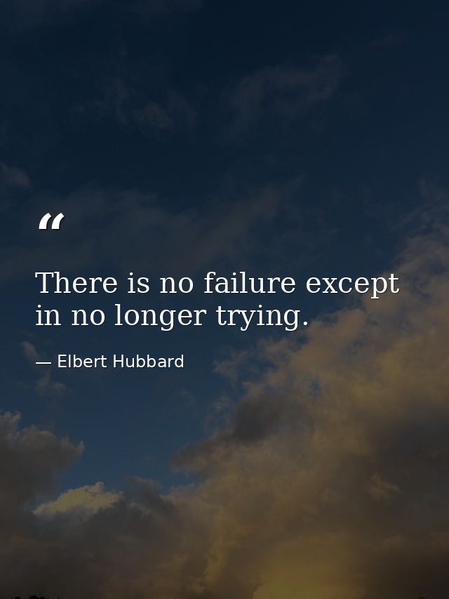 There is no failure except in no longer trying. — Elbert Hubbard