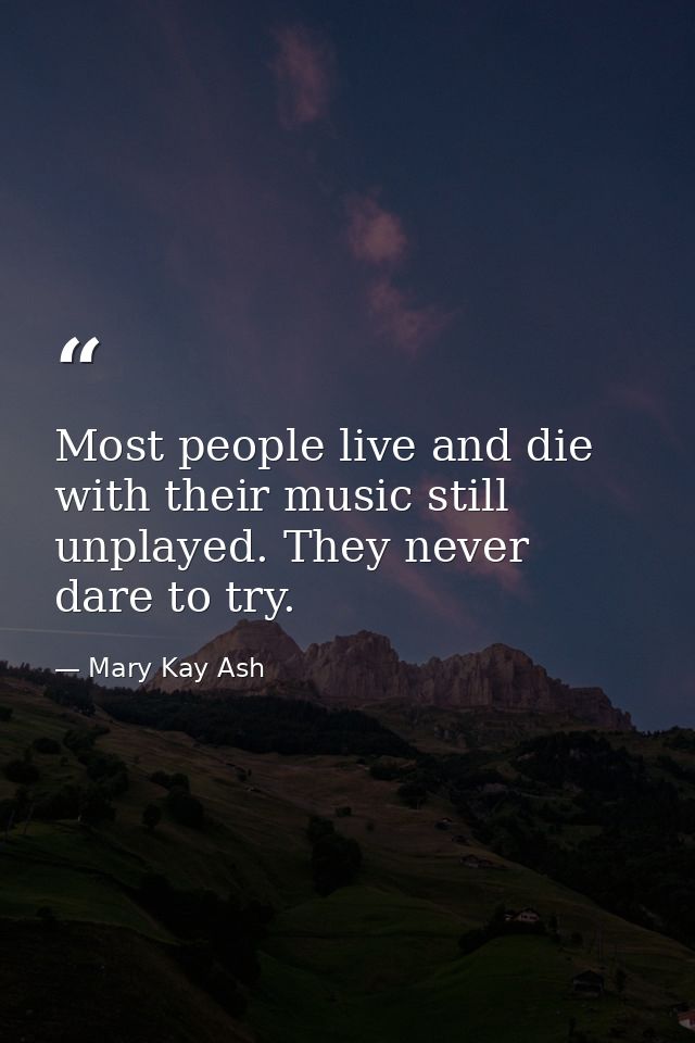 Most people live and die with their music still unplayed. They never dare to try. — Mary Kay Ash