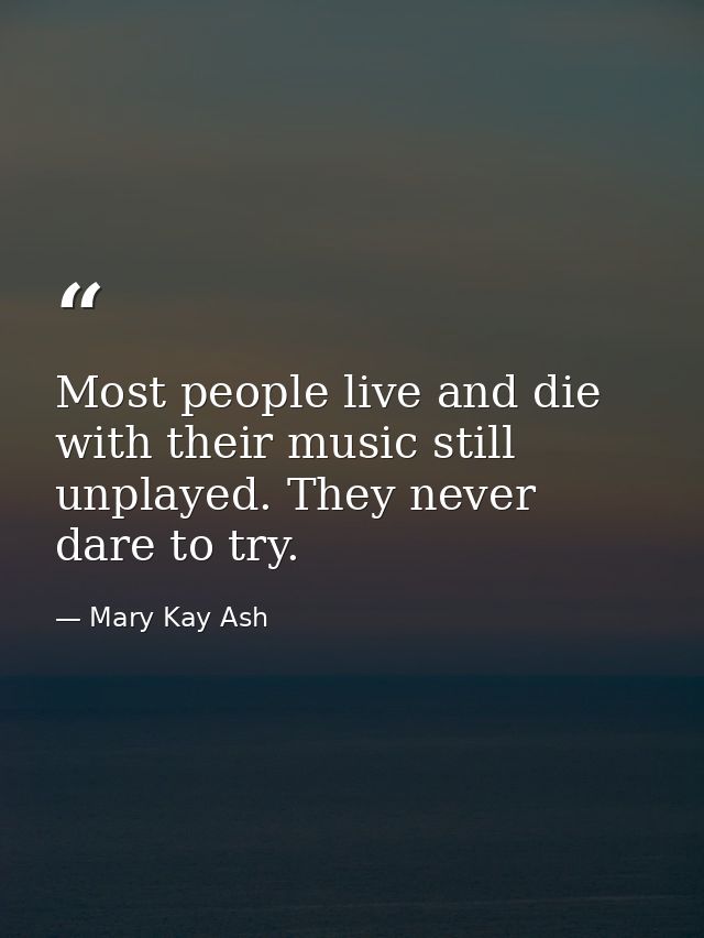 Most people live and die with their music still unplayed. They never dare to try. — Mary Kay Ash