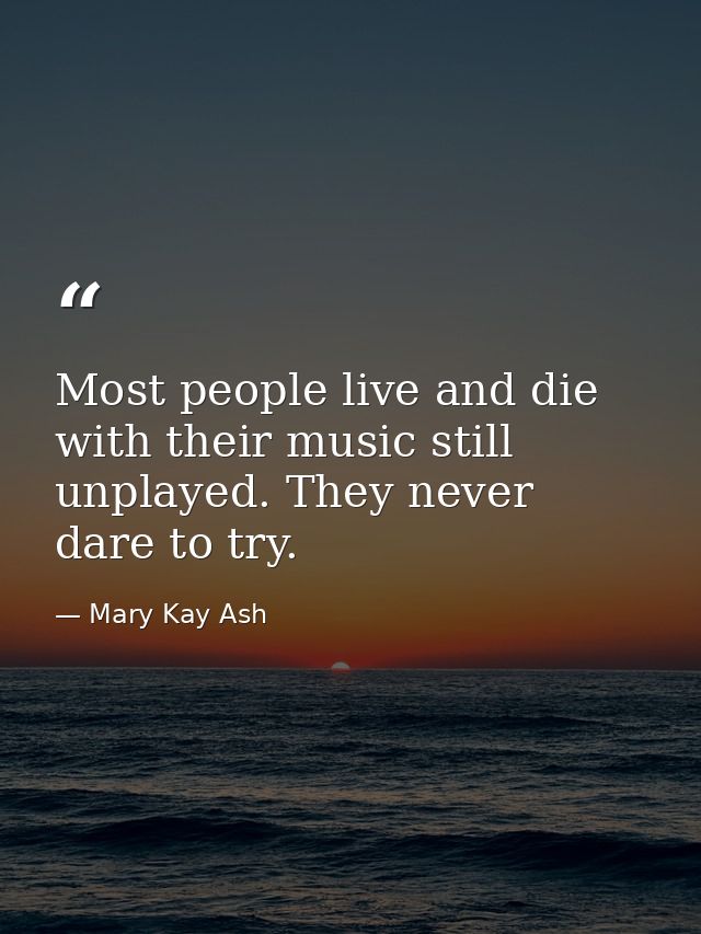Most people live and die with their music still unplayed. They never dare to try. — Mary Kay Ash