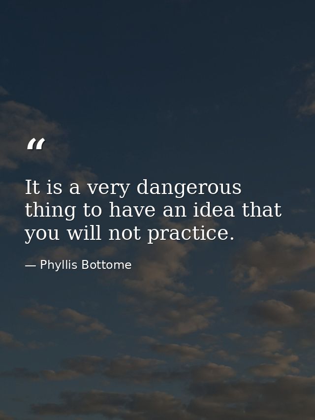 It is a very dangerous thing to have an idea that you will not practice. — Phyllis Bottome