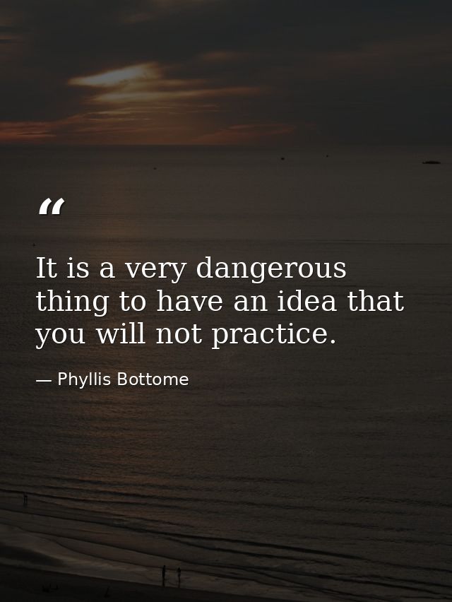 It is a very dangerous thing to have an idea that you will not practice. — Phyllis Bottome
