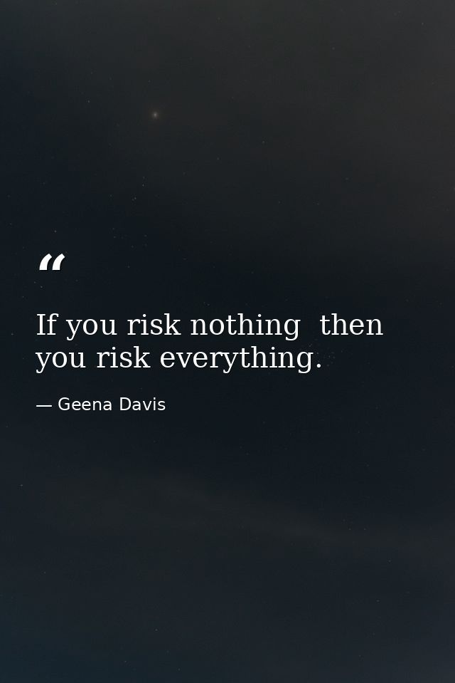 If you risk nothing  then you risk everything. — Geena Davis