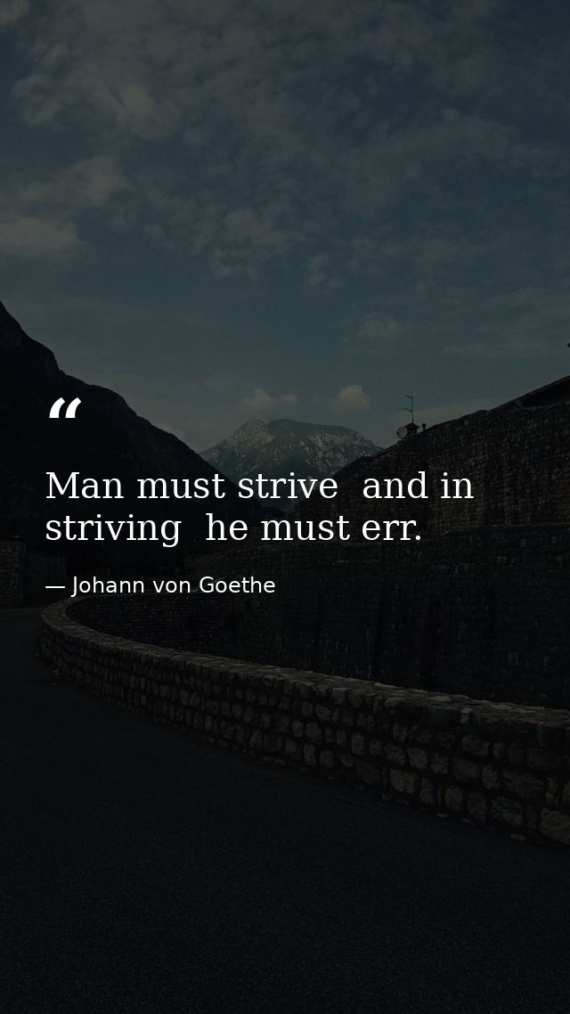 Man must strive  and in striving  he must err. — Johann von Goethe
