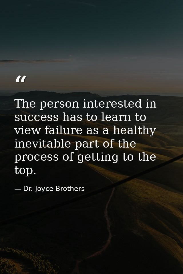 The person interested in success has to learn to view failure as a healthy  inevitable part of the process of getting to — Dr. Joyce Brothers