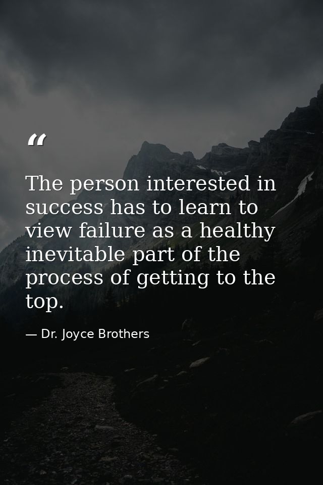 The person interested in success has to learn to view failure as a healthy  inevitable part of the process of getting to — Dr. Joyce Brothers