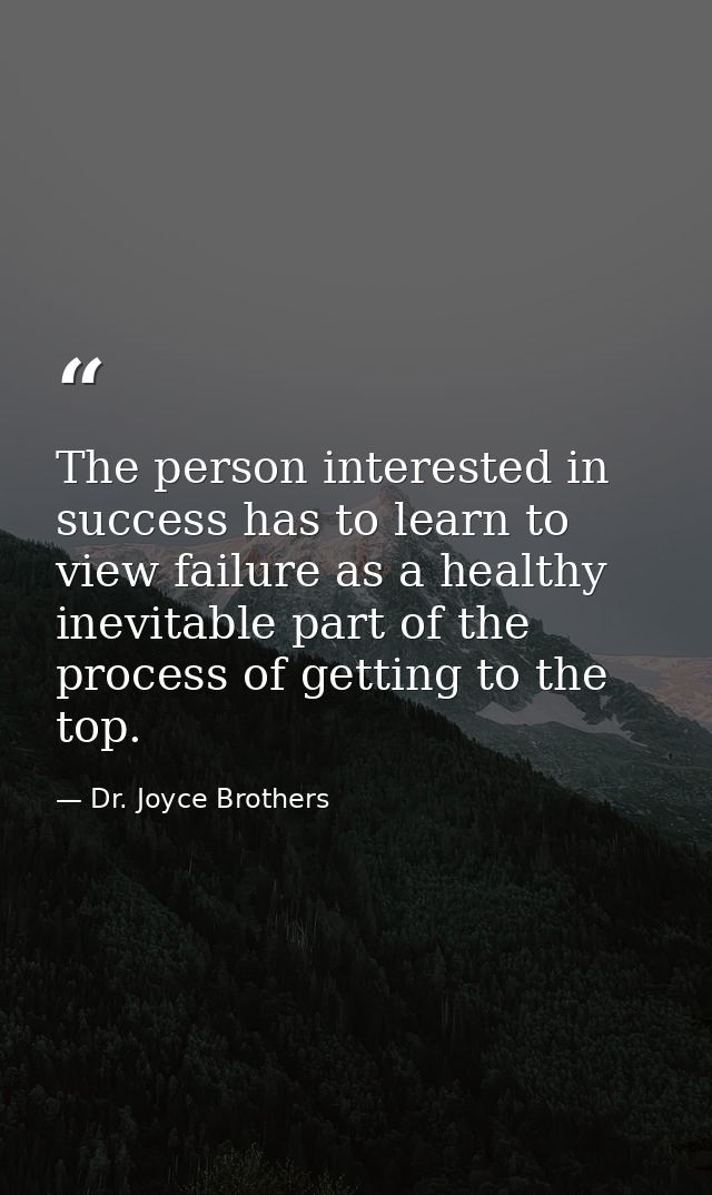 The person interested in success has to learn to view failure as a healthy  inevitable part of the process of getting to — Dr. Joyce Brothers