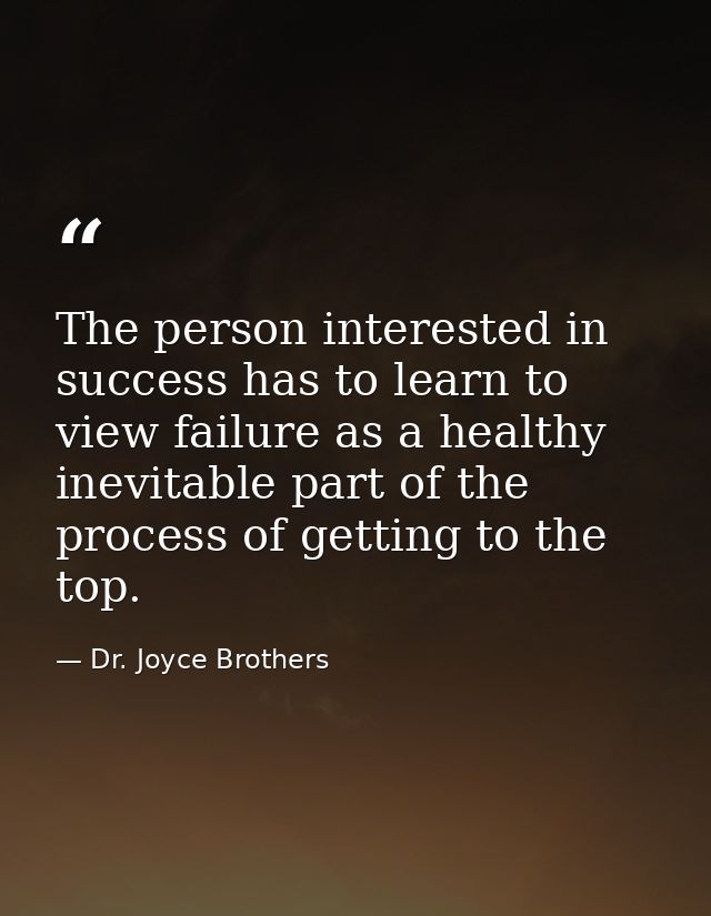 The person interested in success has to learn to view failure as a healthy  inevitable part of the process of getting to — Dr. Joyce Brothers