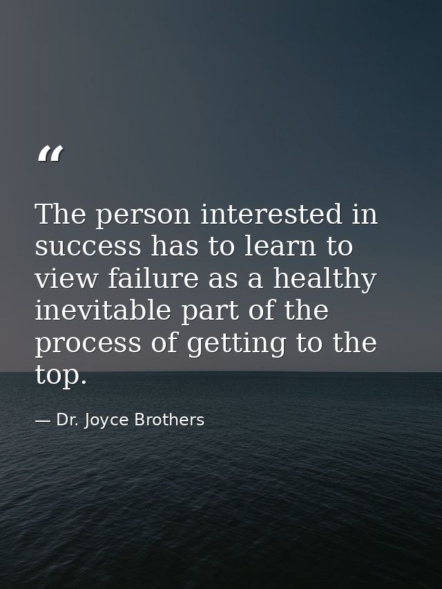 The person interested in success has to learn to view failure as a healthy  inevitable part of the process of getting to — Dr. Joyce Brothers