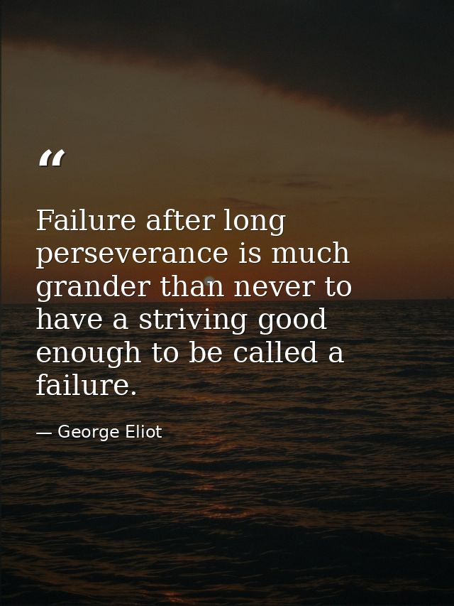 Failure after long perseverance is much grander than never to have a striving good enough to be called a failure. — George Eliot