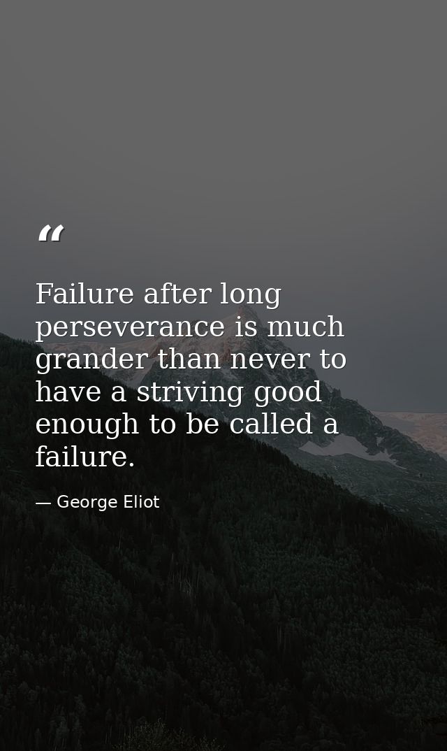 Failure after long perseverance is much grander than never to have a striving good enough to be called a failure. — George Eliot