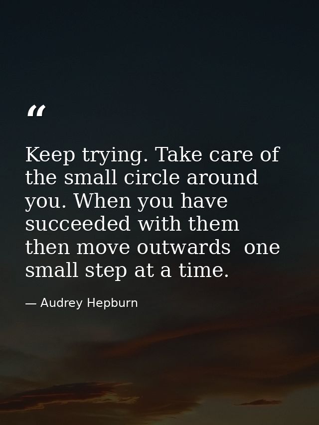 Keep trying. Take care of the small circle around you. When you have succeeded with them  then move outwards  one small  — Audrey Hepburn