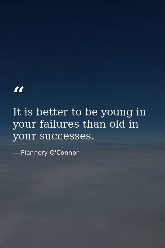 It is better to be young in your failures than old in your successes. — Flannery O'Connor