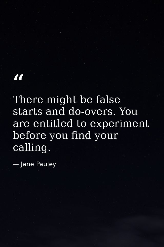 There might be false starts and do-overs. You are entitled to experiment before you find your calling. — Jane Pauley