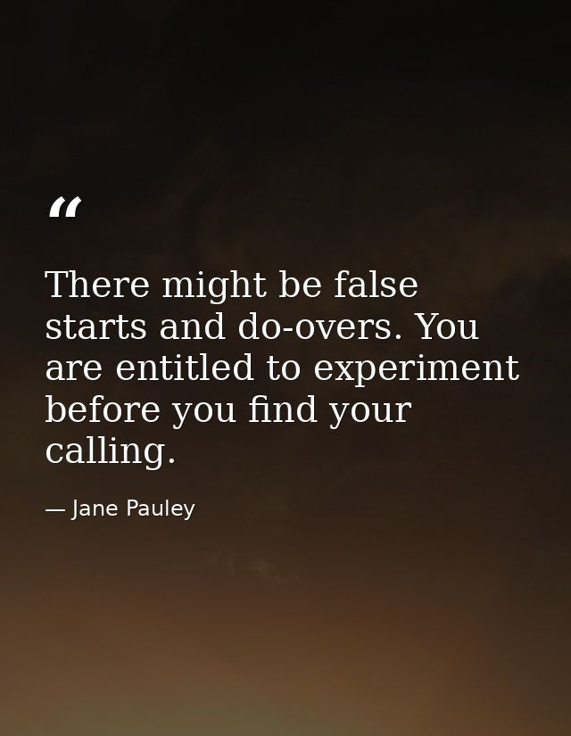 There might be false starts and do-overs. You are entitled to experiment before you find your calling. — Jane Pauley