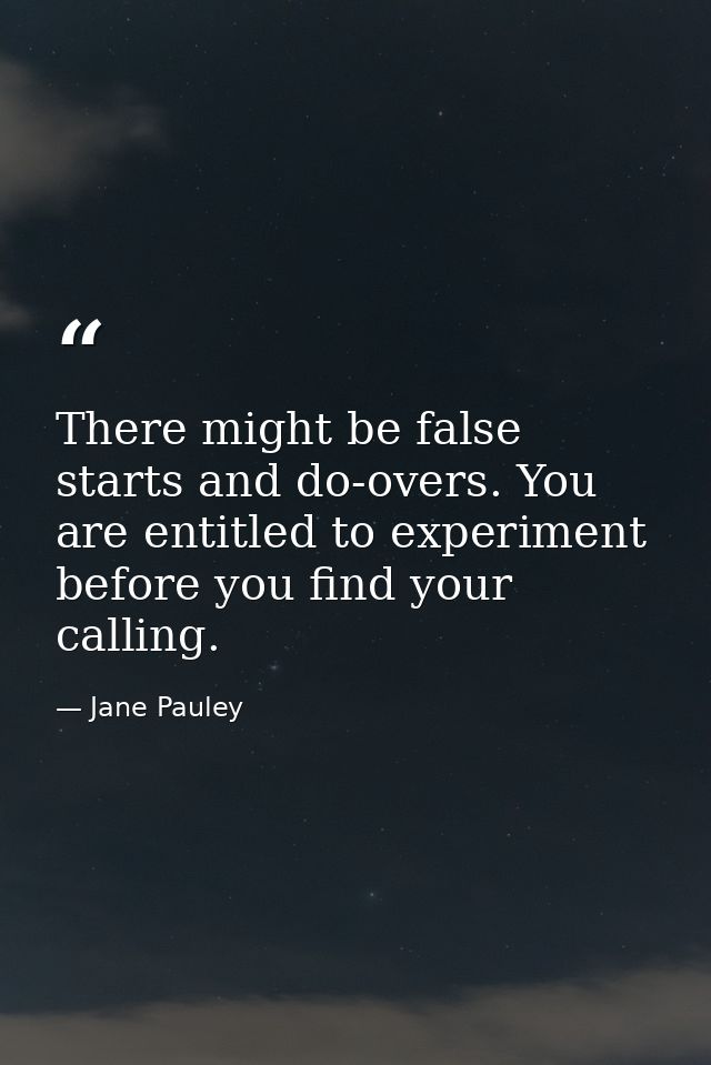 There might be false starts and do-overs. You are entitled to experiment before you find your calling. — Jane Pauley