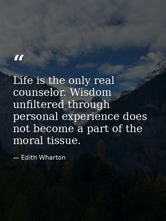 Life is the only real counselor. Wisdom unfiltered through personal experience does not become a part of the moral tissu — Edith Wharton