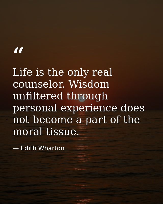 Life is the only real counselor. Wisdom unfiltered through personal experience does not become a part of the moral tissu — Edith Wharton